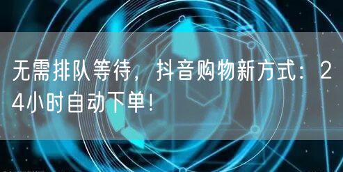 无需排队等待，抖音购物新方式：24小时自动下单！