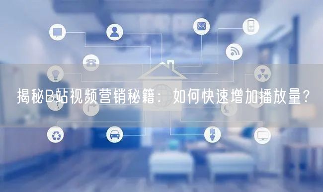 揭秘B站视频营销秘籍：如何快速增加播放量？