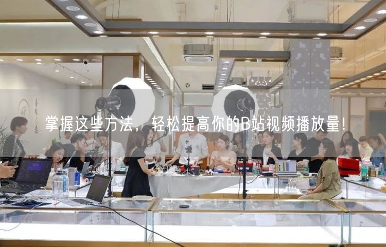 掌握这些方法，轻松提高你的B站视频播放量！