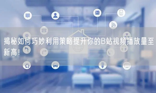 揭秘如何巧妙利用策略提升你的B站视频播放量至新高！