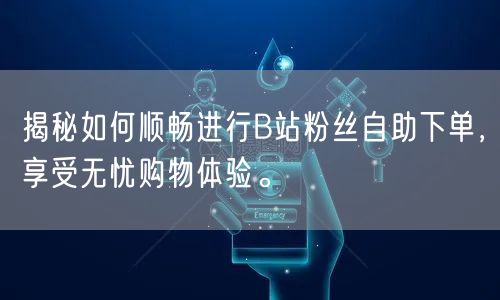 揭秘如何顺畅进行B站粉丝自助下单，享受无忧购物体验。