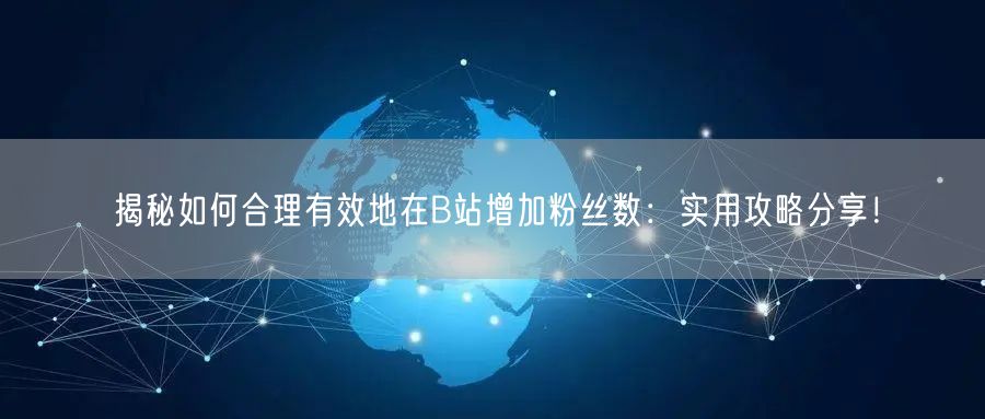 揭秘如何合理有效地在B站增加粉丝数：实用攻略分享！