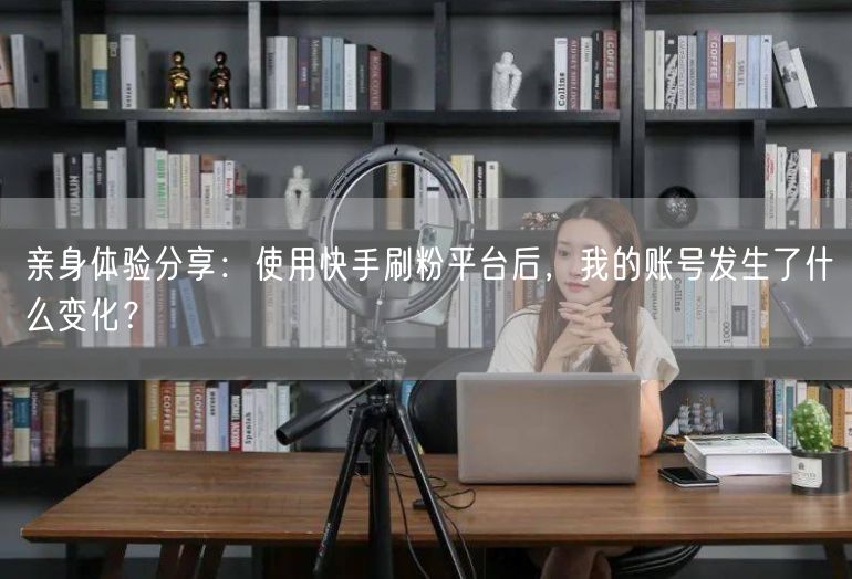 亲身体验分享：使用快手刷粉平台后，我的账号发生了什么变化？