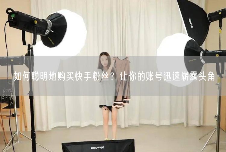 如何聪明地购买快手粉丝？让你的账号迅速崭露头角
