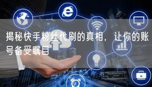 揭秘快手粉丝代刷的真相，让你的账号备受瞩目