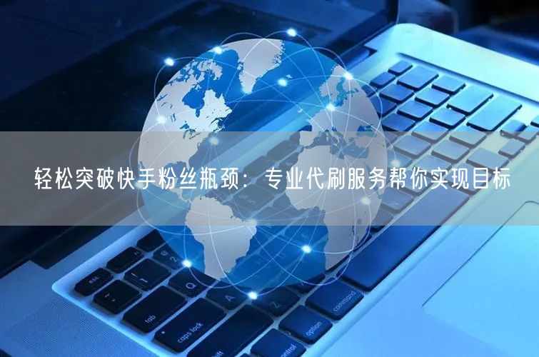 轻松突破快手粉丝瓶颈：专业代刷服务帮你实现目标