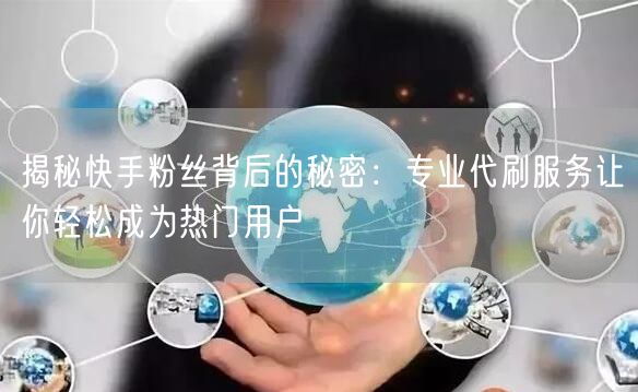 揭秘快手粉丝背后的秘密：专业代刷服务让你轻松成为热门用户