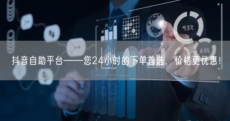 抖音自助平台——您24小时的下单首选，价格更优惠！