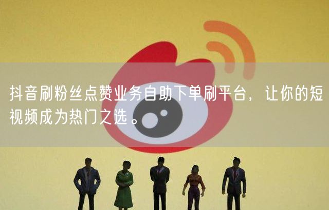 抖音刷粉丝点赞业务自助下单刷平台，让你的短视频成为热门之选。