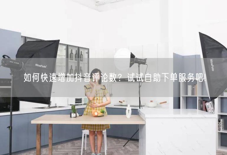 如何快速增加抖音评论数？试试自助下单服务吧!