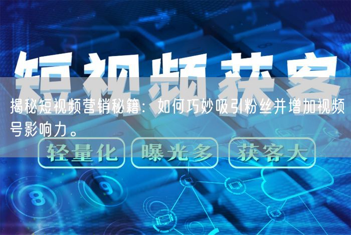 揭秘短视频营销秘籍：如何巧妙吸引粉丝并增加视频号影响力。