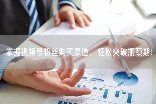 掌握视频号粉丝购买渠道，轻松突破瓶颈期!