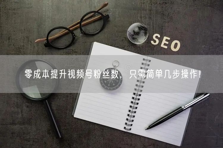 零成本提升视频号粉丝数，只需简单几步操作！