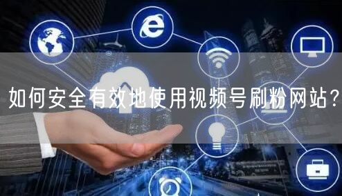 如何安全有效地使用视频号刷粉网站？
