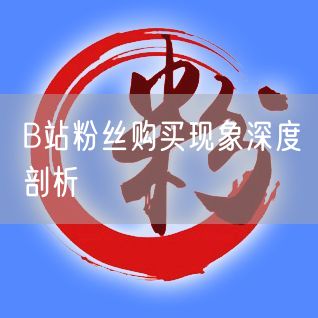 B站粉丝购买现象深度剖析