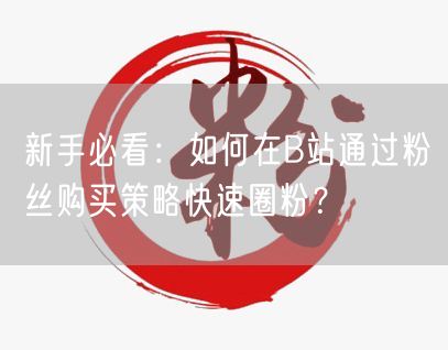 新手必看：如何在B站通过粉丝购买策略快速圈粉？