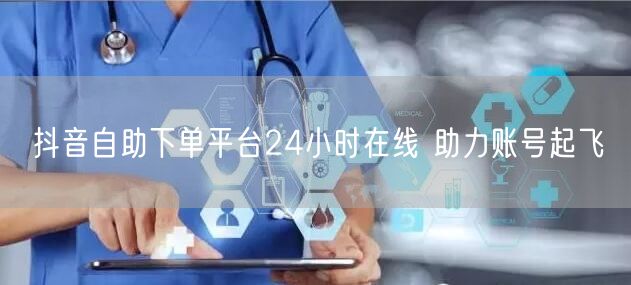 抖音自助下单平台24小时在线 助力账号起飞