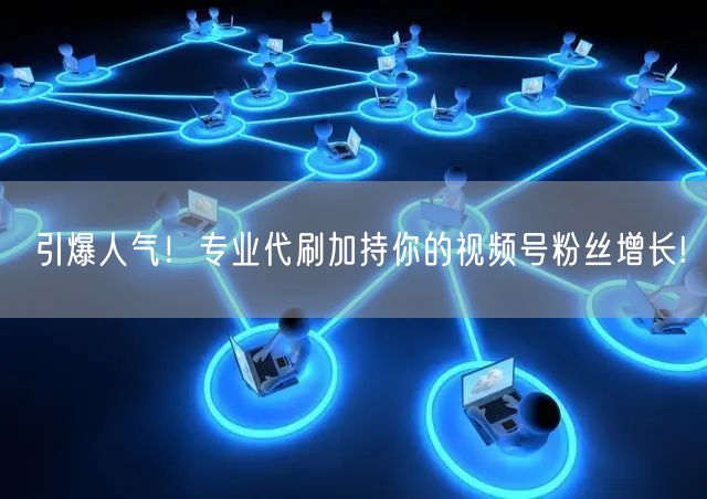 引爆人气！专业代刷加持你的视频号粉丝增长!