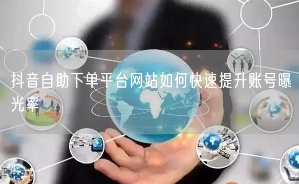 抖音自助下单平台网站如何快速提升账号曝光率
