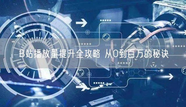 B站播放量提升全攻略 从0到百万的秘诀