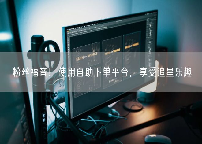 粉丝福音！使用自助下单平台，享受追星乐趣