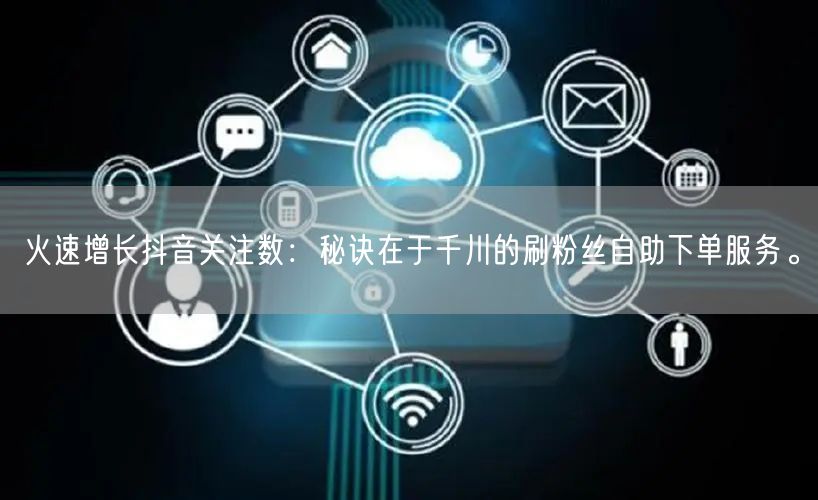 火速增长抖音关注数：秘诀在于千川的刷粉丝自助下单服务。