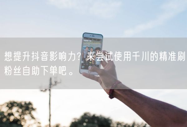 想提升抖音影响力？来尝试使用千川的精准刷粉丝自助下单吧。
