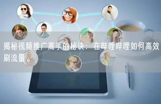 揭秘视频推广高手的秘诀：在哔哩哔哩如何高效刷流量。
