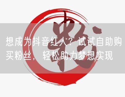 想成为抖音红人？试试自助购买粉丝，轻松助力梦想实现