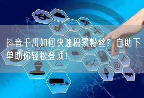 抖音千川如何快速积累粉丝？自助下单助你轻松登顶！